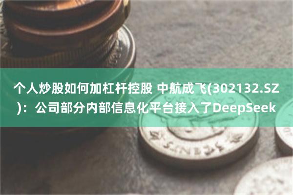 个人炒股如何加杠杆控股 中航成飞(302132.SZ)：公司部分内部信息化平台接入了DeepSeek