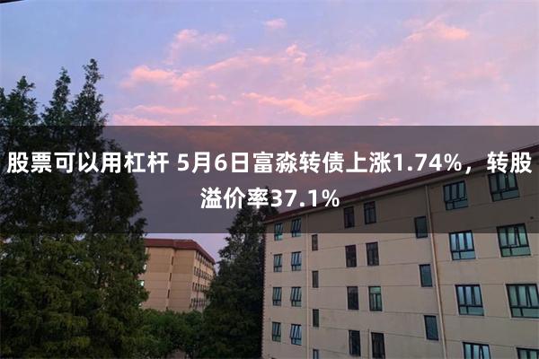 股票可以用杠杆 5月6日富淼转债上涨1.74%，转股溢价率37.1%