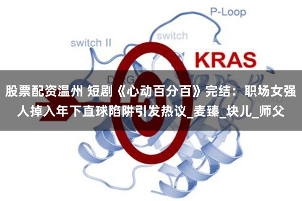 股票配资温州 短剧《心动百分百》完结：职场女强人掉入年下直球陷阱引发热议_麦臻_块儿_师父