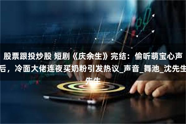 股票跟投炒股 短剧《庆余生》完结：偷听萌宝心声后，冷面大佬连夜买奶粉引发热议_声音_舞池_沈先生