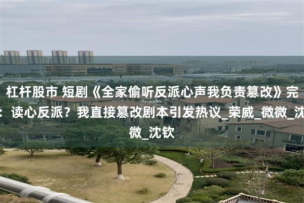 杠杆股市 短剧《全家偷听反派心声我负责篡改》完结：读心反派？我直接篡改剧本引发热议_荣威_微微_沈钦