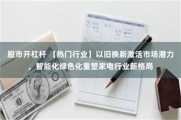 股市开杠杆 【热门行业】以旧换新激活市场潜力，智能化绿色化重塑家电行业新格局