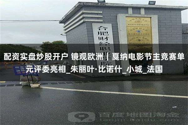 配资实盘炒股开户 镜观欧洲｜戛纳电影节主竞赛单元评委亮相_朱丽叶·比诺什_小城_法国