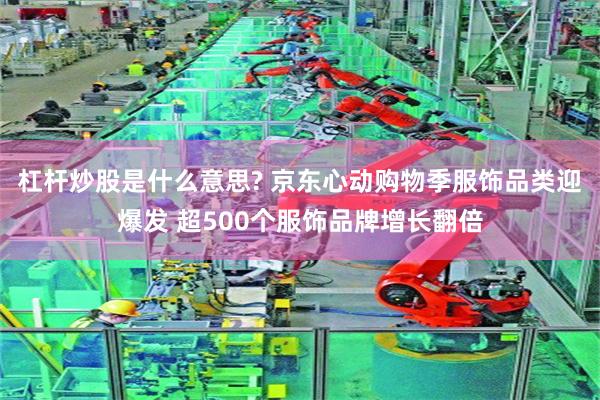 杠杆炒股是什么意思? 京东心动购物季服饰品类迎爆发 超500个服饰品牌增长翻倍