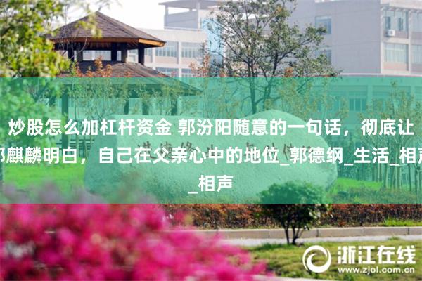 炒股怎么加杠杆资金 郭汾阳随意的一句话，彻底让郭麒麟明白，自己在父亲心中的地位_郭德纲_生活_相声