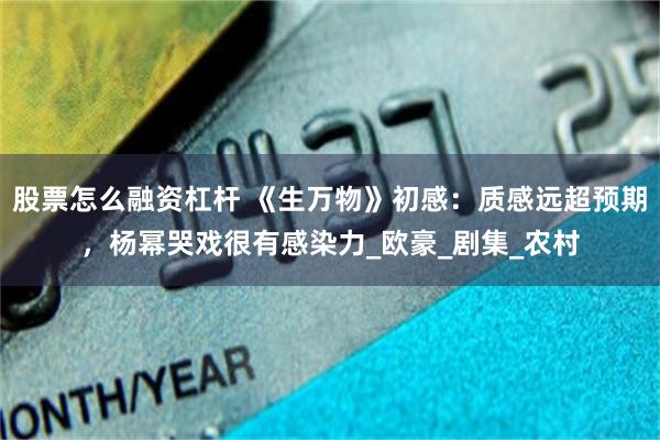 股票怎么融资杠杆 《生万物》初感：质感远超预期，杨幂哭戏很有感染力_欧豪_剧集_农村