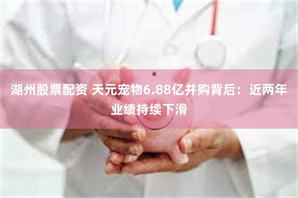 湖州股票配资 天元宠物6.88亿并购背后：近两年业绩持续下滑
