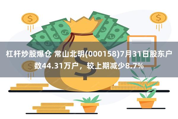 杠杆炒股爆仓 常山北明(000158)7月31日股东户数44.31万户，较上期减少8.7%