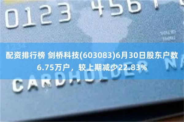 配资排行榜 剑桥科技(603083)6月30日股东户数6.75万户，较上期减少22.83%