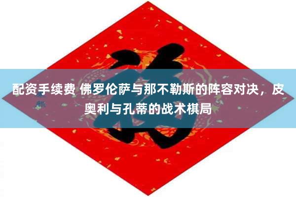 配资手续费 佛罗伦萨与那不勒斯的阵容对决，皮奥利与孔蒂的战术棋局