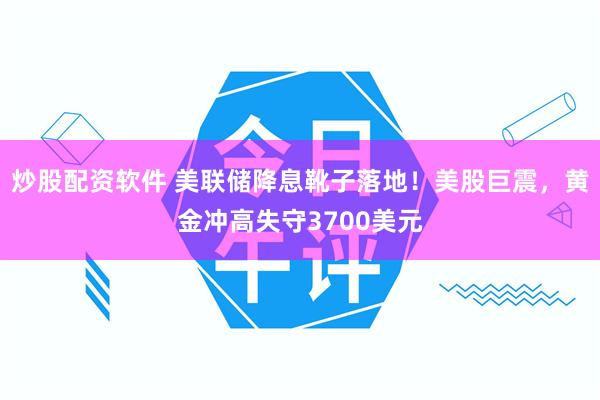 炒股配资软件 美联储降息靴子落地！美股巨震，黄金冲高失守3700美元