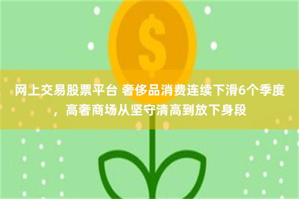网上交易股票平台 奢侈品消费连续下滑6个季度，高奢商场从坚守清高到放下身段