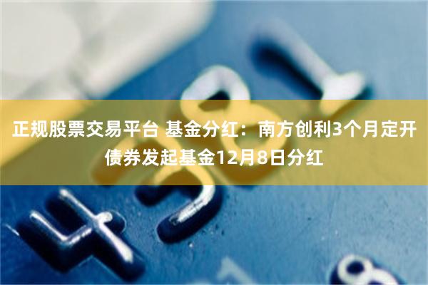 正规股票交易平台 基金分红：南方创利3个月定开债券发起基金12月8日分红