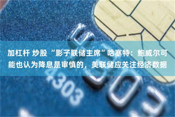 加杠杆 炒股 “影子联储主席”哈塞特：鲍威尔可能也认为降息是审慎的，美联储应关注经济数据