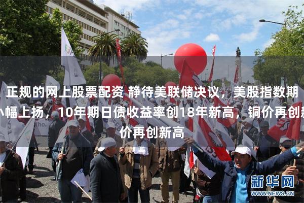 正规的网上股票配资 静待美联储决议，美股指数期货小幅上扬，10年期日债收益率创18年新高，铜价再创新高